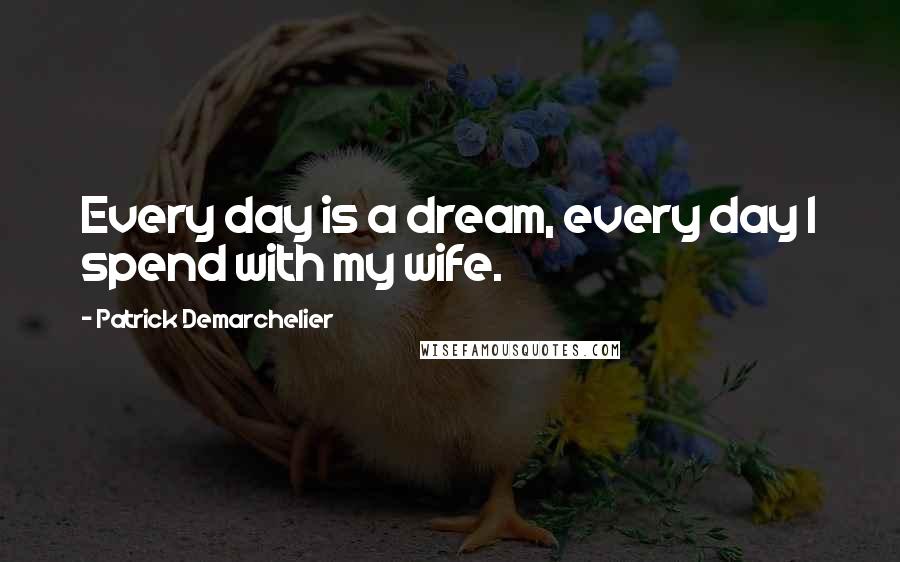 Patrick Demarchelier Quotes: Every day is a dream, every day I spend with my wife.