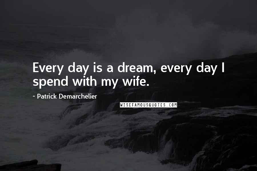 Patrick Demarchelier Quotes: Every day is a dream, every day I spend with my wife.