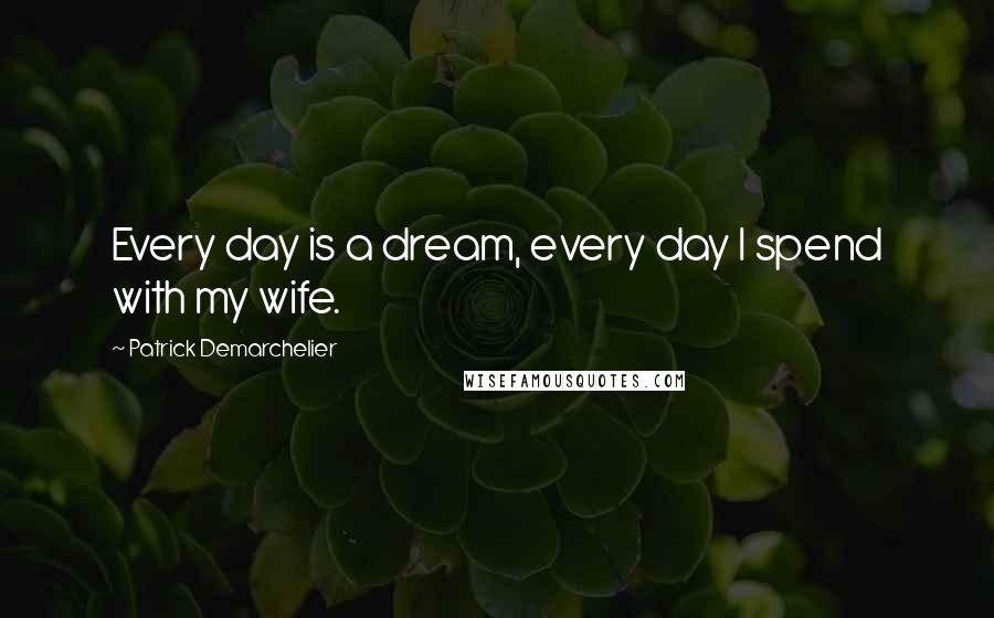 Patrick Demarchelier Quotes: Every day is a dream, every day I spend with my wife.