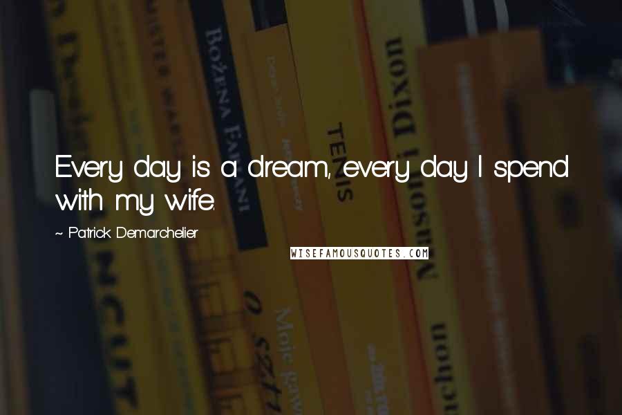 Patrick Demarchelier Quotes: Every day is a dream, every day I spend with my wife.