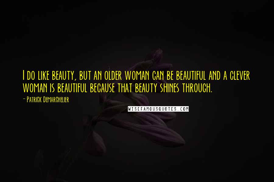 Patrick Demarchelier Quotes: I do like beauty, but an older woman can be beautiful and a clever woman is beautiful because that beauty shines through.