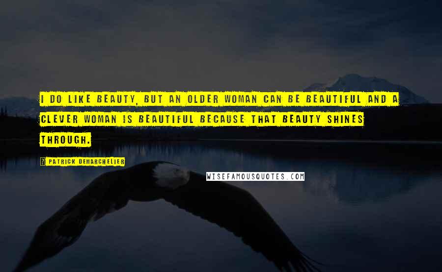 Patrick Demarchelier Quotes: I do like beauty, but an older woman can be beautiful and a clever woman is beautiful because that beauty shines through.