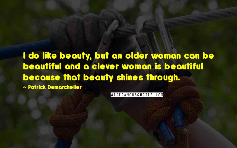 Patrick Demarchelier Quotes: I do like beauty, but an older woman can be beautiful and a clever woman is beautiful because that beauty shines through.