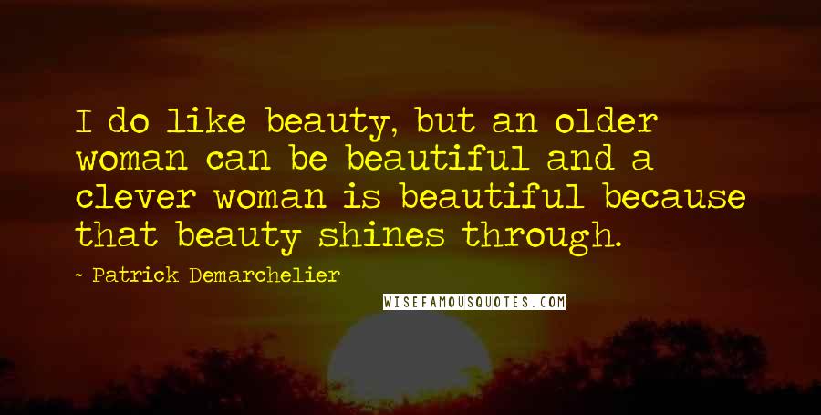 Patrick Demarchelier Quotes: I do like beauty, but an older woman can be beautiful and a clever woman is beautiful because that beauty shines through.