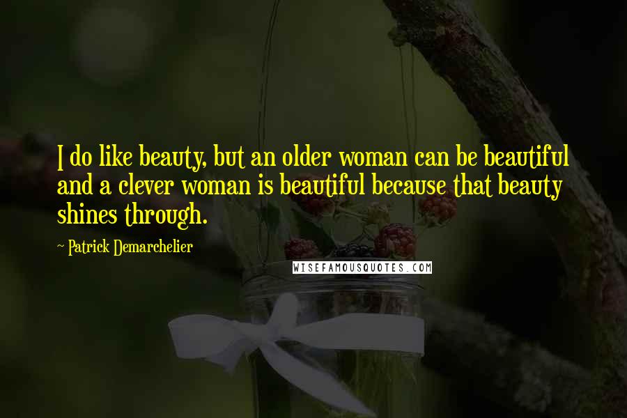 Patrick Demarchelier Quotes: I do like beauty, but an older woman can be beautiful and a clever woman is beautiful because that beauty shines through.