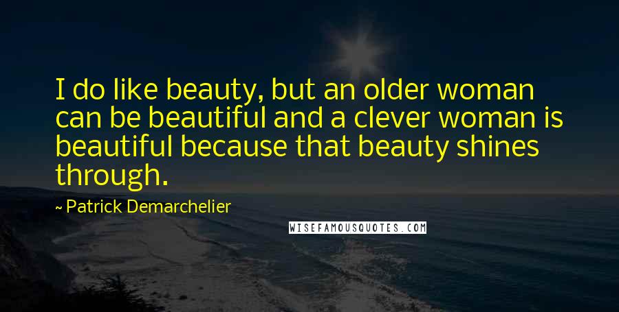 Patrick Demarchelier Quotes: I do like beauty, but an older woman can be beautiful and a clever woman is beautiful because that beauty shines through.