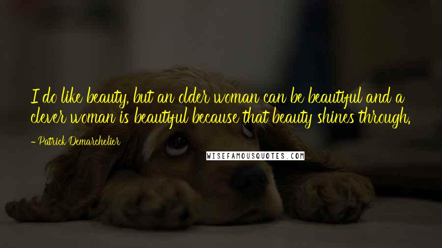 Patrick Demarchelier Quotes: I do like beauty, but an older woman can be beautiful and a clever woman is beautiful because that beauty shines through.