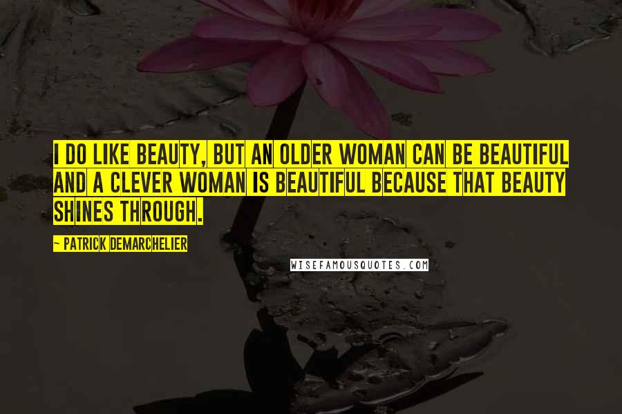 Patrick Demarchelier Quotes: I do like beauty, but an older woman can be beautiful and a clever woman is beautiful because that beauty shines through.