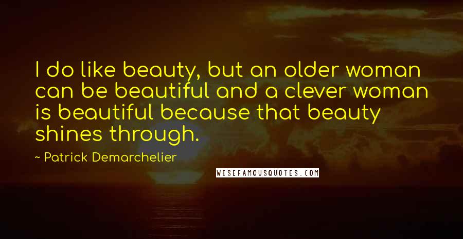 Patrick Demarchelier Quotes: I do like beauty, but an older woman can be beautiful and a clever woman is beautiful because that beauty shines through.