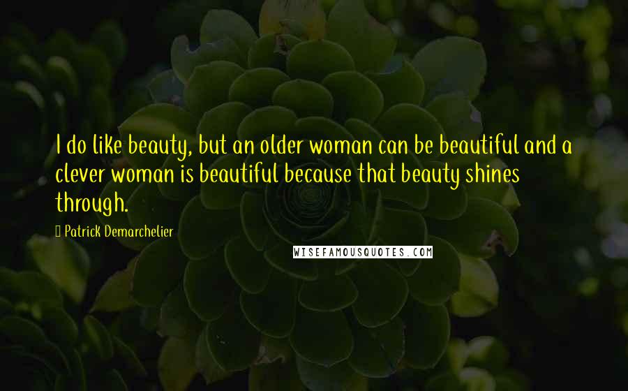 Patrick Demarchelier Quotes: I do like beauty, but an older woman can be beautiful and a clever woman is beautiful because that beauty shines through.