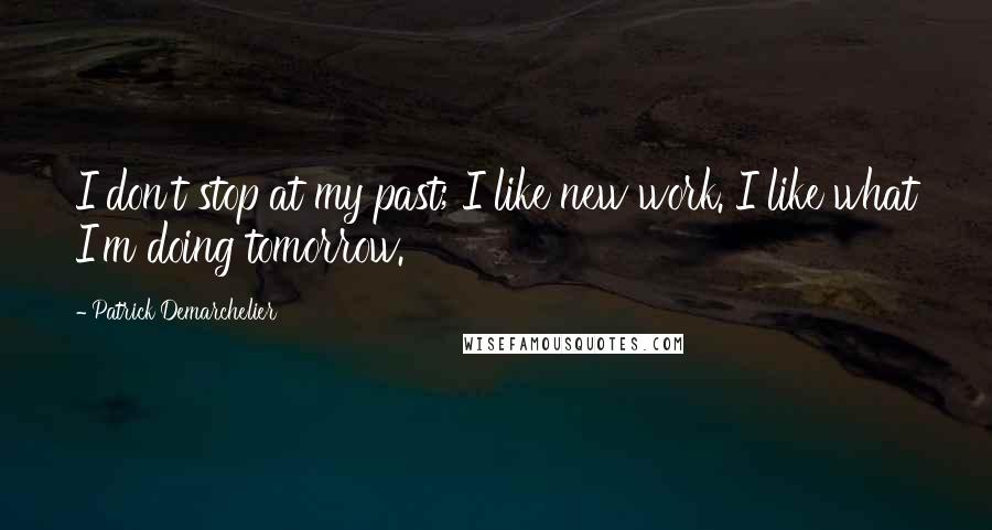 Patrick Demarchelier Quotes: I don't stop at my past; I like new work. I like what I'm doing tomorrow.