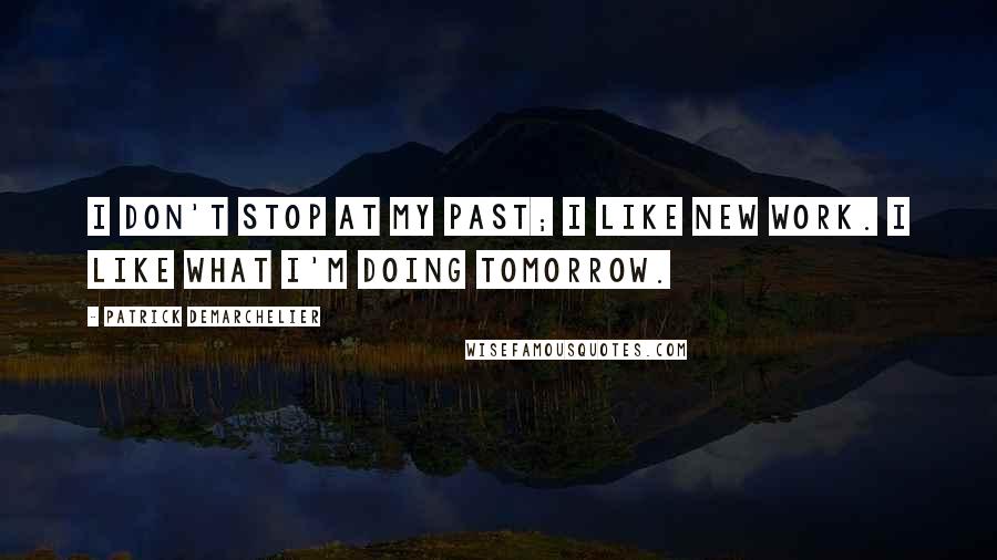 Patrick Demarchelier Quotes: I don't stop at my past; I like new work. I like what I'm doing tomorrow.