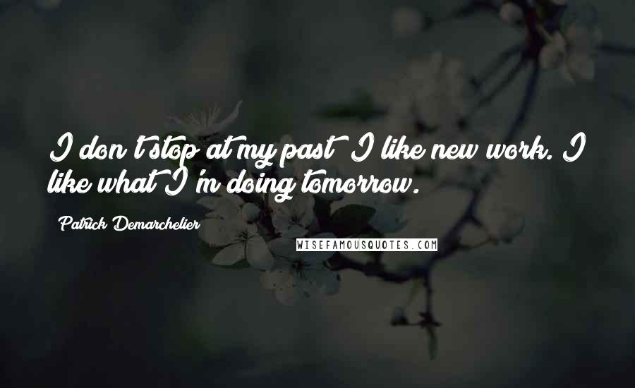Patrick Demarchelier Quotes: I don't stop at my past; I like new work. I like what I'm doing tomorrow.