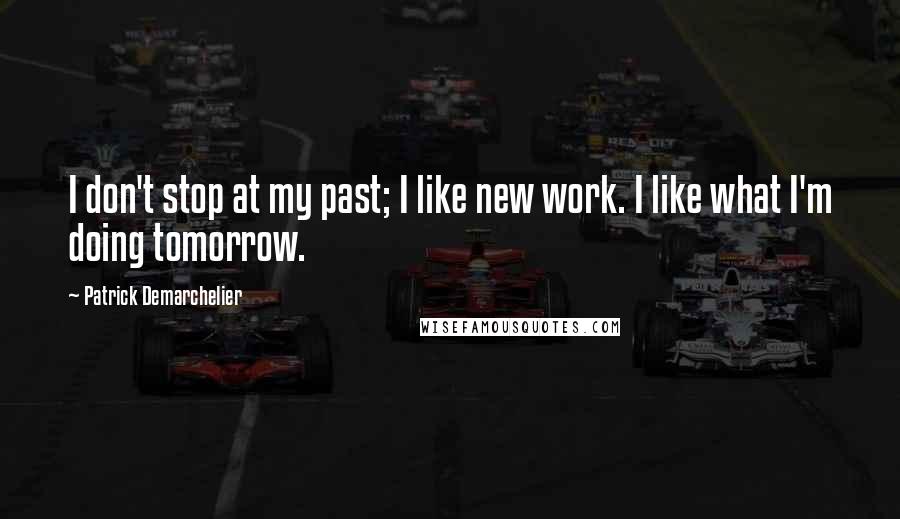 Patrick Demarchelier Quotes: I don't stop at my past; I like new work. I like what I'm doing tomorrow.