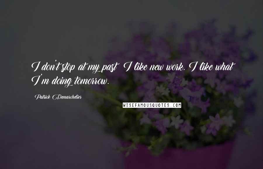 Patrick Demarchelier Quotes: I don't stop at my past; I like new work. I like what I'm doing tomorrow.