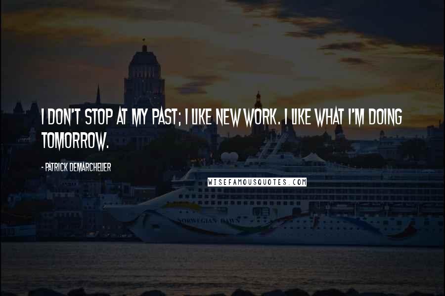 Patrick Demarchelier Quotes: I don't stop at my past; I like new work. I like what I'm doing tomorrow.