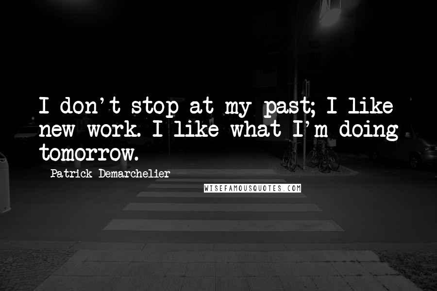 Patrick Demarchelier Quotes: I don't stop at my past; I like new work. I like what I'm doing tomorrow.