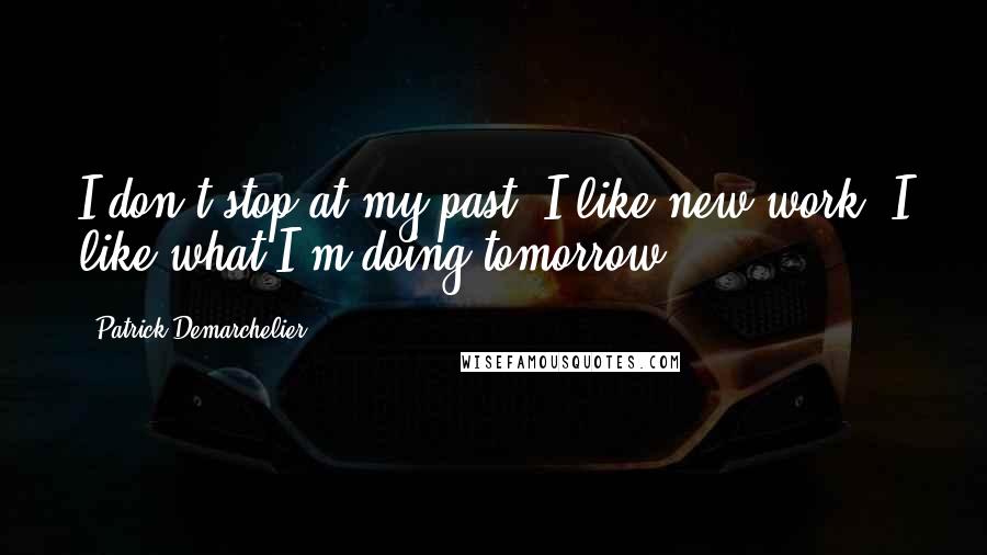 Patrick Demarchelier Quotes: I don't stop at my past; I like new work. I like what I'm doing tomorrow.