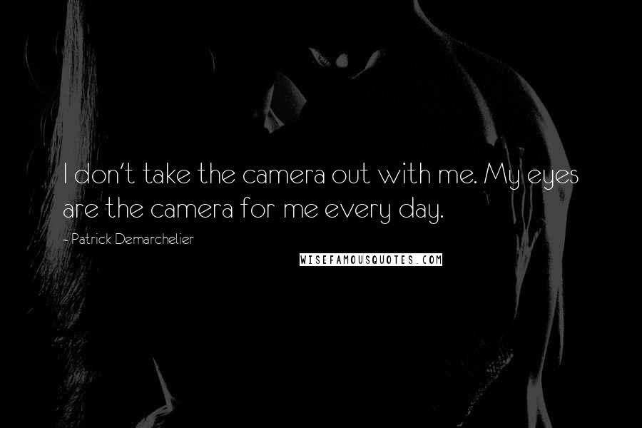 Patrick Demarchelier Quotes: I don't take the camera out with me. My eyes are the camera for me every day.