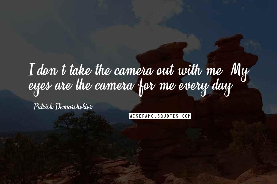 Patrick Demarchelier Quotes: I don't take the camera out with me. My eyes are the camera for me every day.