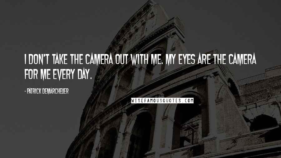 Patrick Demarchelier Quotes: I don't take the camera out with me. My eyes are the camera for me every day.