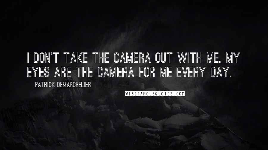 Patrick Demarchelier Quotes: I don't take the camera out with me. My eyes are the camera for me every day.