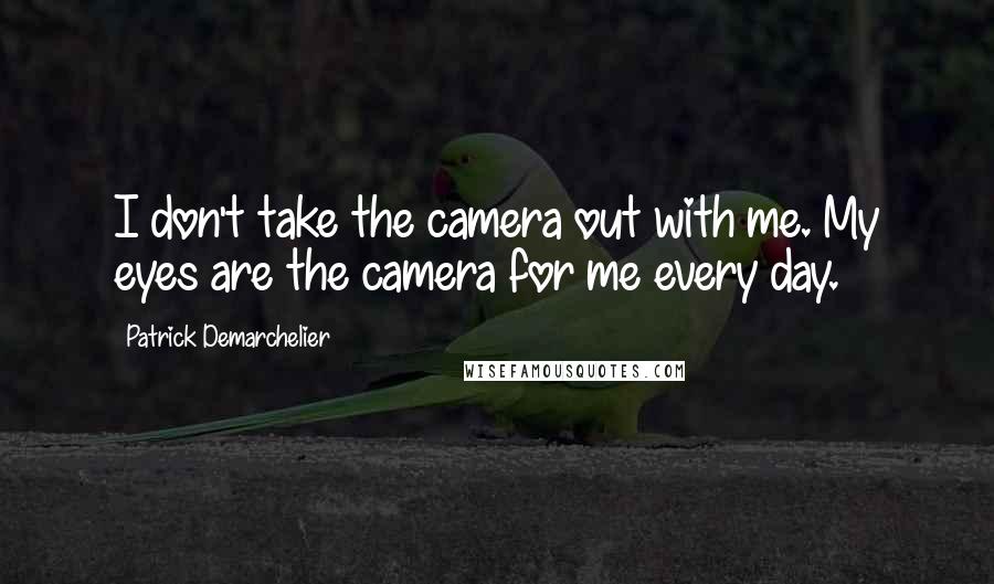 Patrick Demarchelier Quotes: I don't take the camera out with me. My eyes are the camera for me every day.