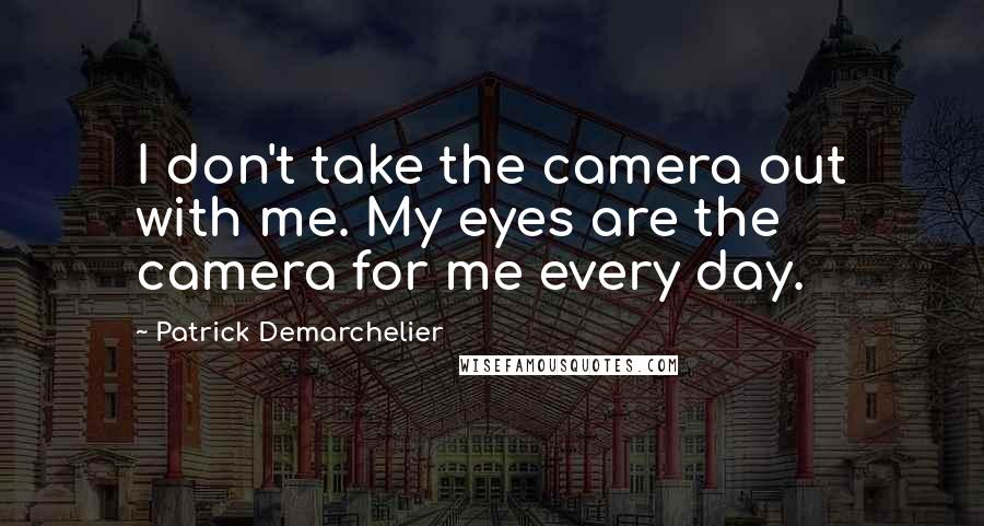 Patrick Demarchelier Quotes: I don't take the camera out with me. My eyes are the camera for me every day.