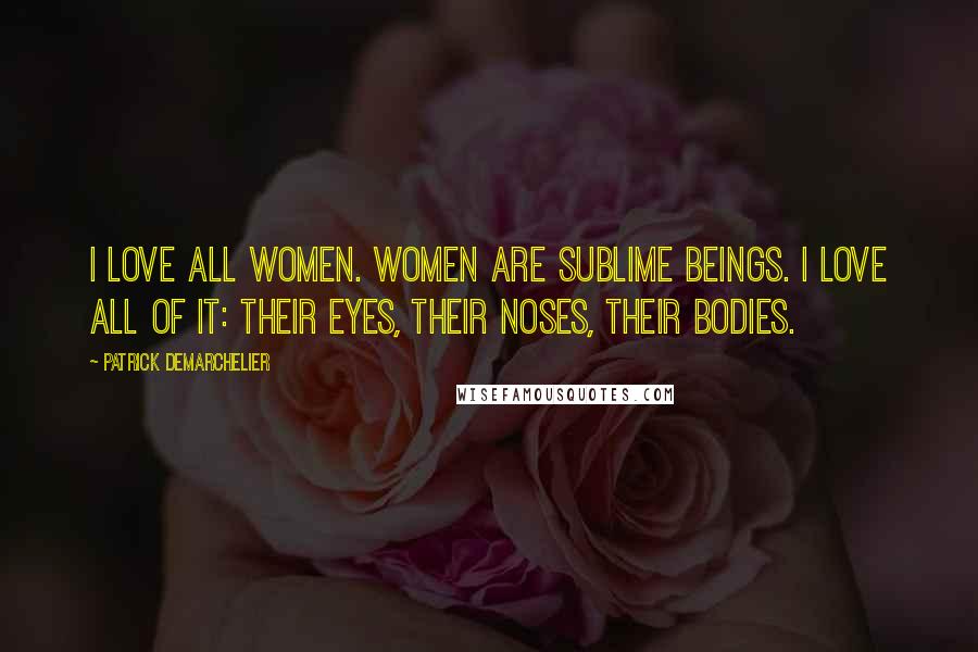 Patrick Demarchelier Quotes: I love all women. Women are sublime beings. I love all of it: their eyes, their noses, their bodies.