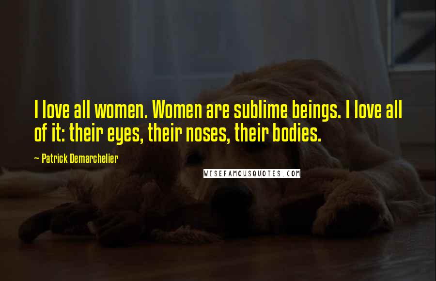 Patrick Demarchelier Quotes: I love all women. Women are sublime beings. I love all of it: their eyes, their noses, their bodies.