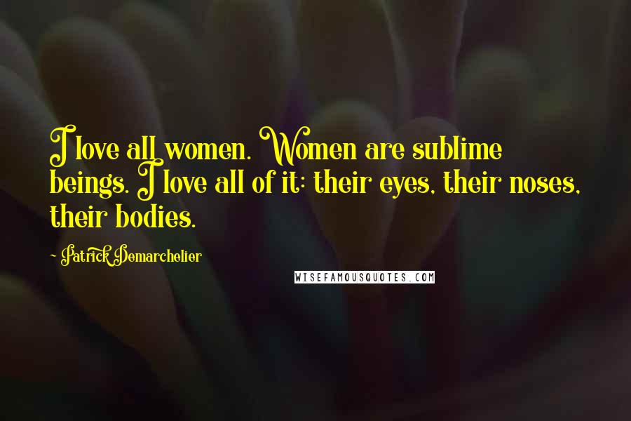 Patrick Demarchelier Quotes: I love all women. Women are sublime beings. I love all of it: their eyes, their noses, their bodies.