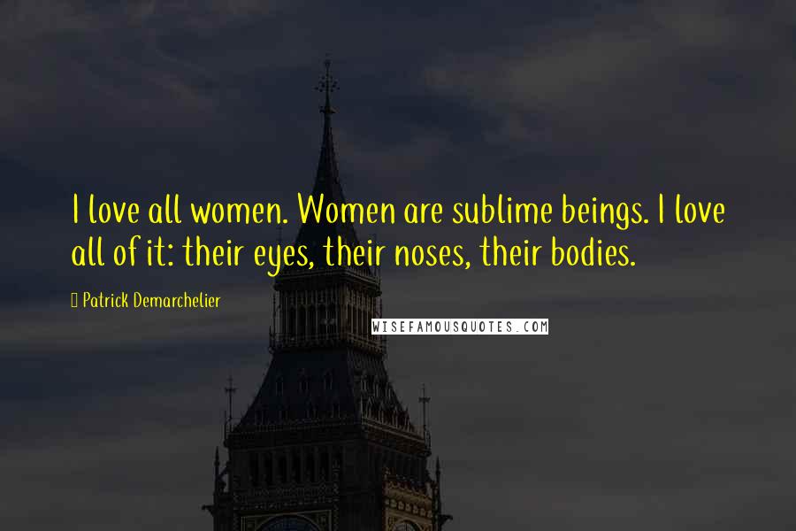 Patrick Demarchelier Quotes: I love all women. Women are sublime beings. I love all of it: their eyes, their noses, their bodies.