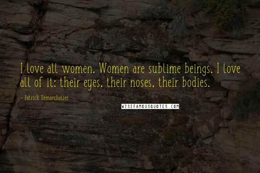 Patrick Demarchelier Quotes: I love all women. Women are sublime beings. I love all of it: their eyes, their noses, their bodies.