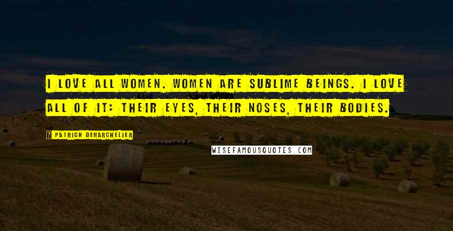 Patrick Demarchelier Quotes: I love all women. Women are sublime beings. I love all of it: their eyes, their noses, their bodies.