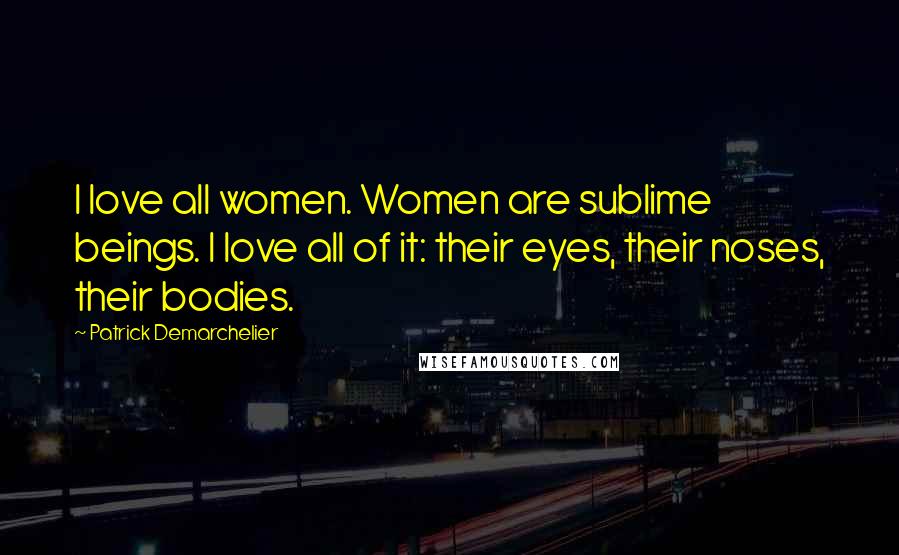 Patrick Demarchelier Quotes: I love all women. Women are sublime beings. I love all of it: their eyes, their noses, their bodies.