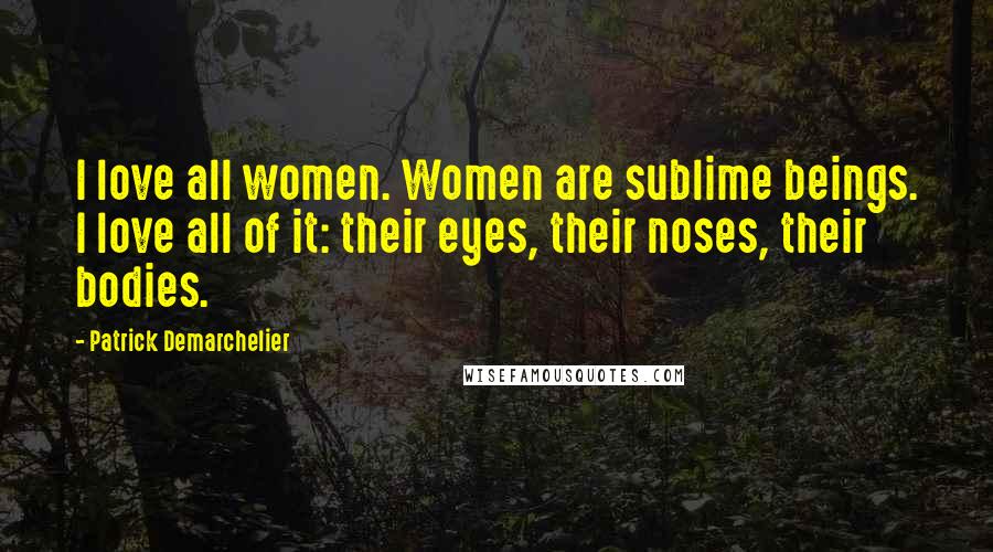 Patrick Demarchelier Quotes: I love all women. Women are sublime beings. I love all of it: their eyes, their noses, their bodies.