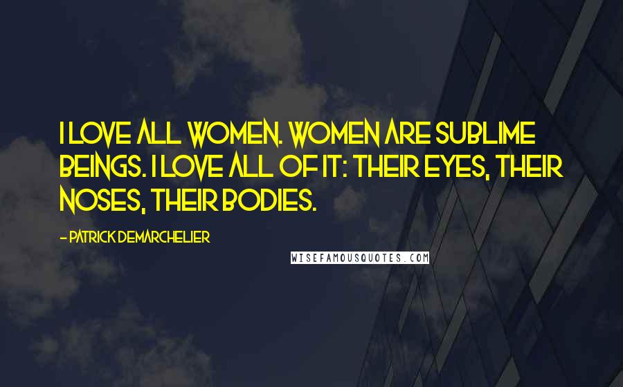 Patrick Demarchelier Quotes: I love all women. Women are sublime beings. I love all of it: their eyes, their noses, their bodies.