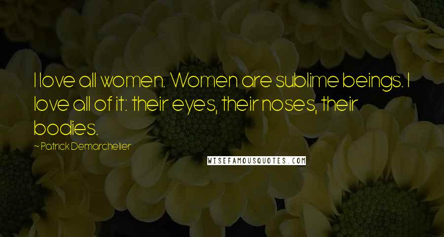 Patrick Demarchelier Quotes: I love all women. Women are sublime beings. I love all of it: their eyes, their noses, their bodies.