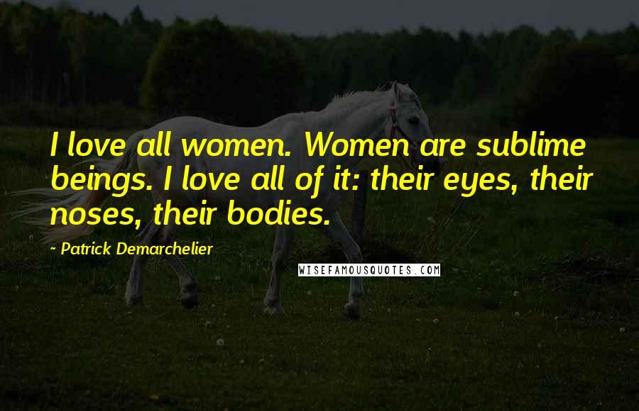 Patrick Demarchelier Quotes: I love all women. Women are sublime beings. I love all of it: their eyes, their noses, their bodies.