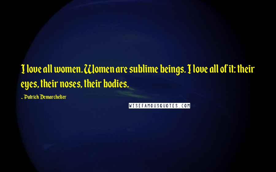 Patrick Demarchelier Quotes: I love all women. Women are sublime beings. I love all of it: their eyes, their noses, their bodies.