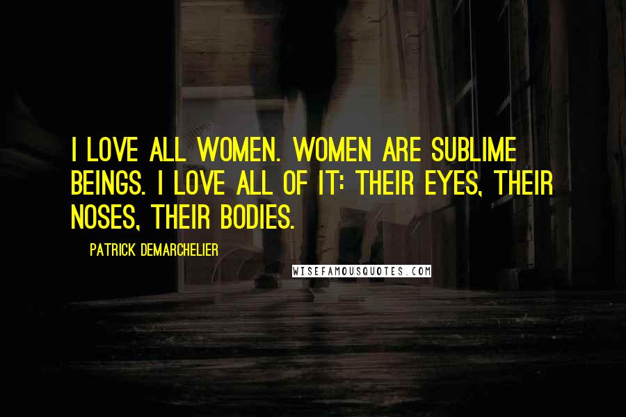 Patrick Demarchelier Quotes: I love all women. Women are sublime beings. I love all of it: their eyes, their noses, their bodies.