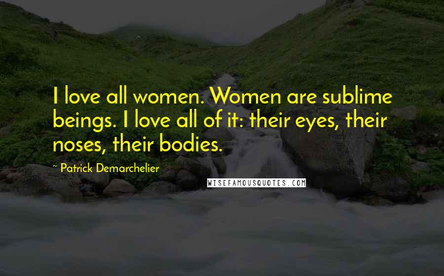 Patrick Demarchelier Quotes: I love all women. Women are sublime beings. I love all of it: their eyes, their noses, their bodies.