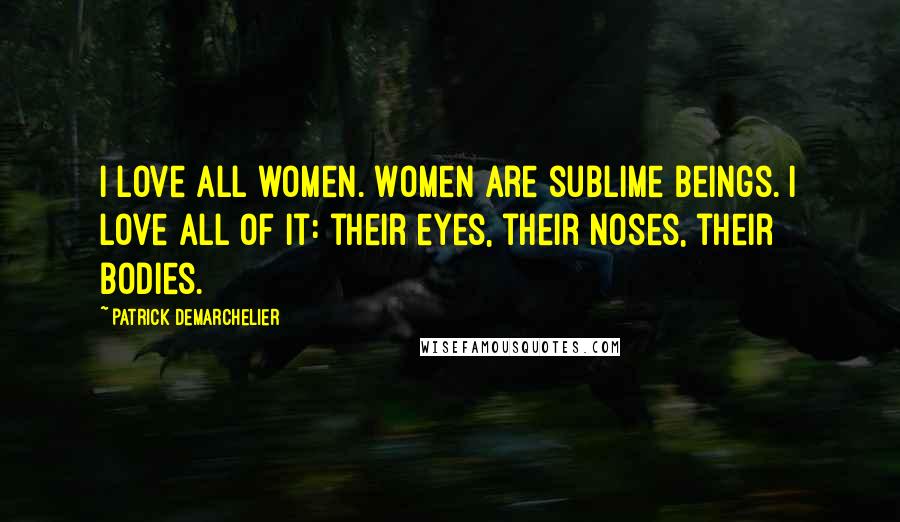 Patrick Demarchelier Quotes: I love all women. Women are sublime beings. I love all of it: their eyes, their noses, their bodies.