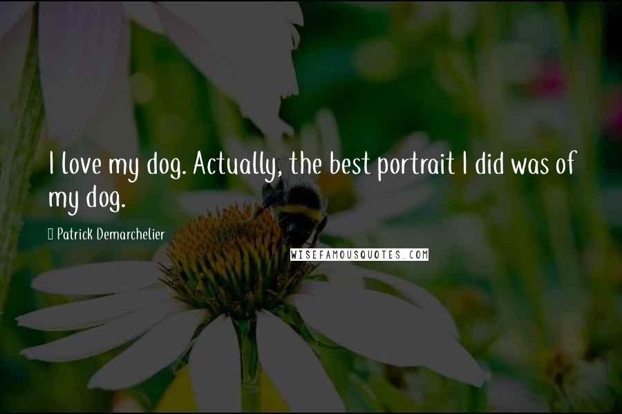 Patrick Demarchelier Quotes: I love my dog. Actually, the best portrait I did was of my dog.