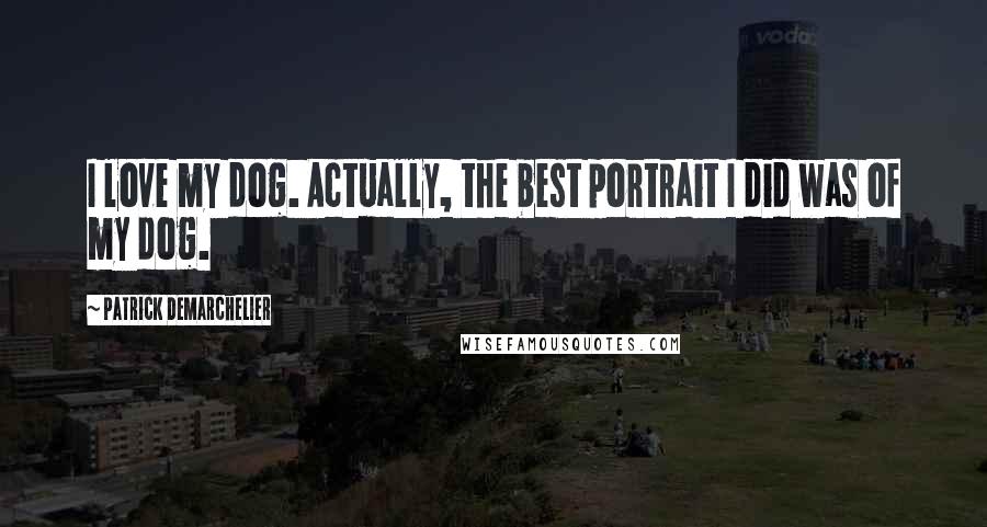 Patrick Demarchelier Quotes: I love my dog. Actually, the best portrait I did was of my dog.