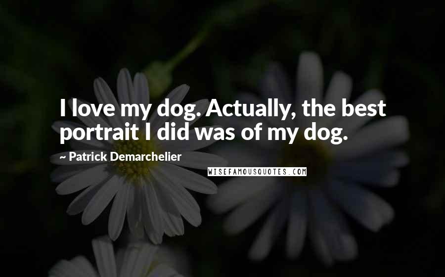 Patrick Demarchelier Quotes: I love my dog. Actually, the best portrait I did was of my dog.