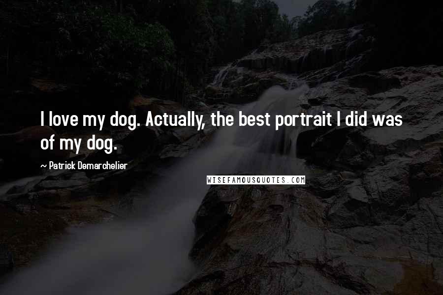 Patrick Demarchelier Quotes: I love my dog. Actually, the best portrait I did was of my dog.