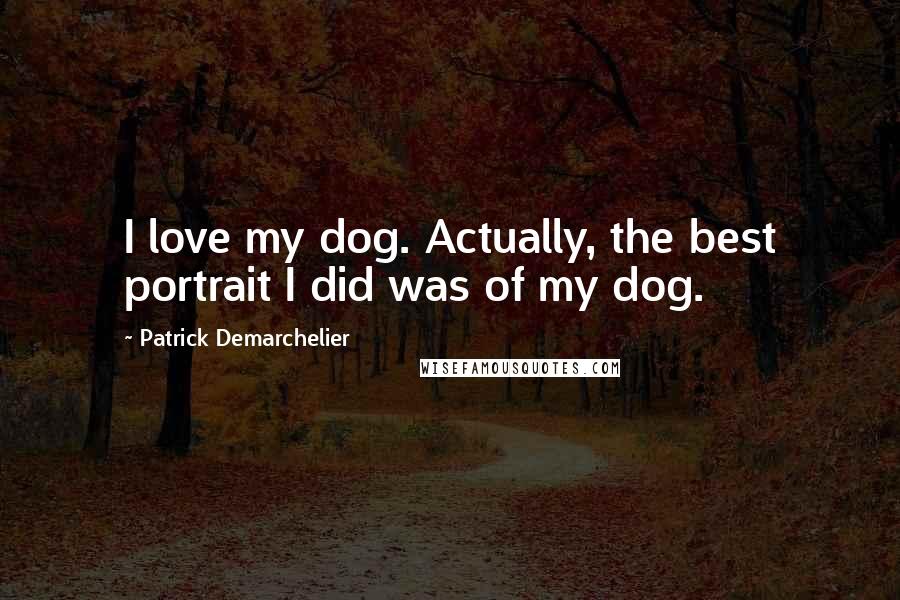 Patrick Demarchelier Quotes: I love my dog. Actually, the best portrait I did was of my dog.