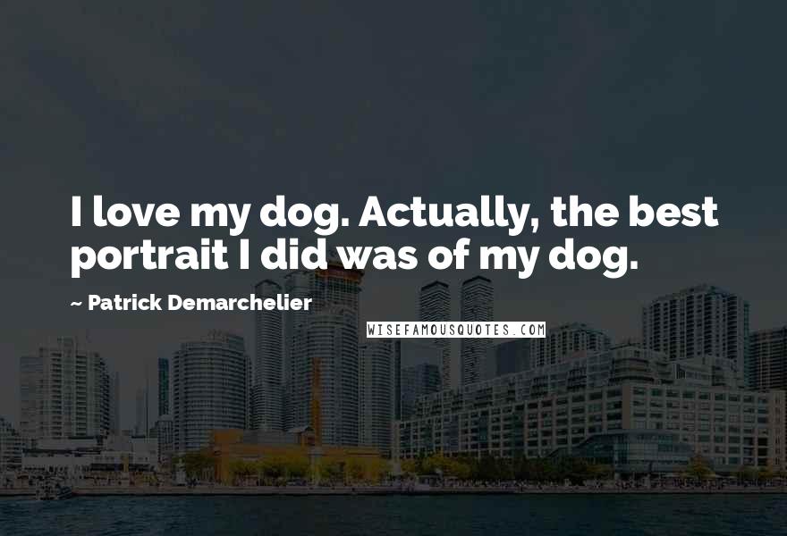 Patrick Demarchelier Quotes: I love my dog. Actually, the best portrait I did was of my dog.