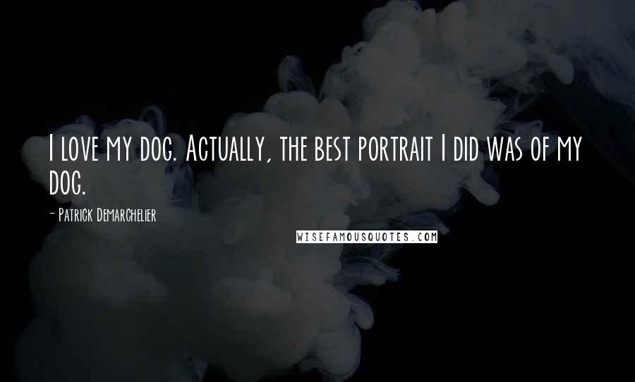 Patrick Demarchelier Quotes: I love my dog. Actually, the best portrait I did was of my dog.